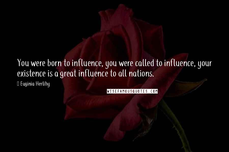 Euginia Herlihy Quotes: You were born to influence, you were called to influence, your existence is a great influence to all nations.
