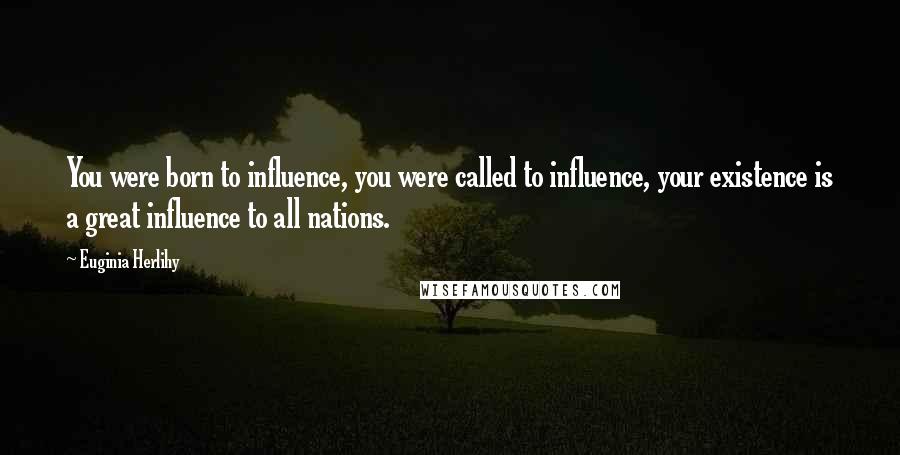 Euginia Herlihy Quotes: You were born to influence, you were called to influence, your existence is a great influence to all nations.
