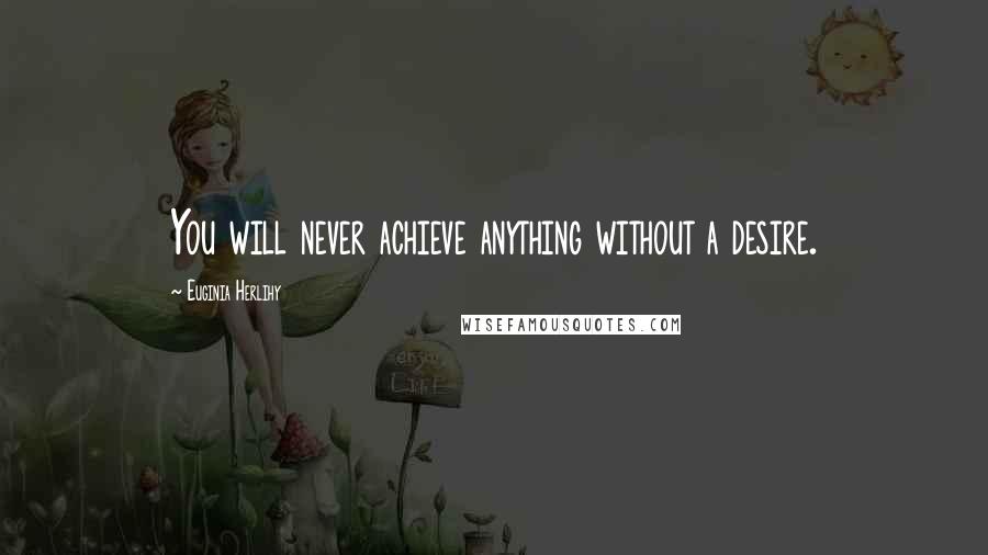 Euginia Herlihy Quotes: You will never achieve anything without a desire.