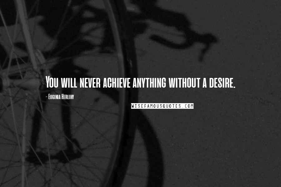Euginia Herlihy Quotes: You will never achieve anything without a desire.