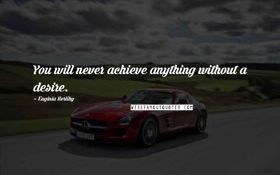 Euginia Herlihy Quotes: You will never achieve anything without a desire.