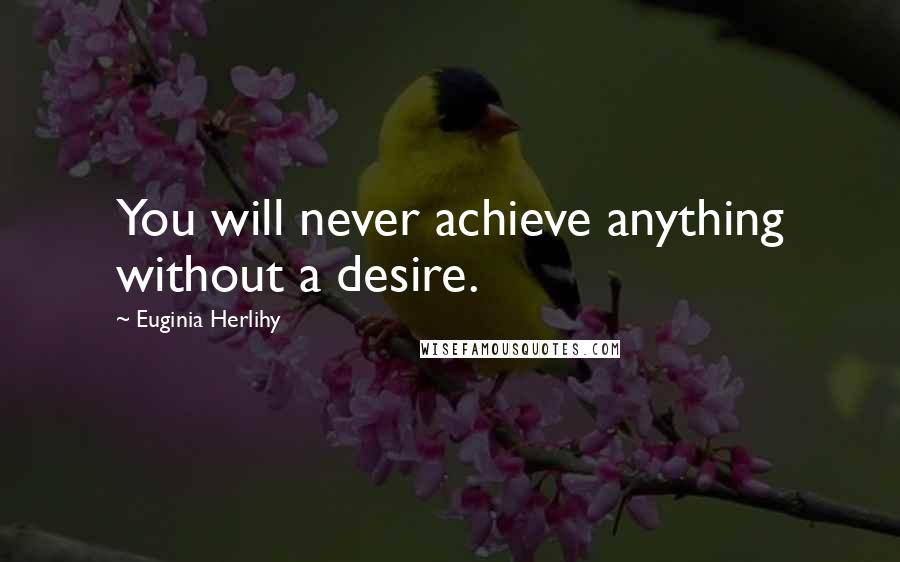 Euginia Herlihy Quotes: You will never achieve anything without a desire.