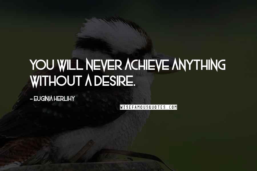 Euginia Herlihy Quotes: You will never achieve anything without a desire.