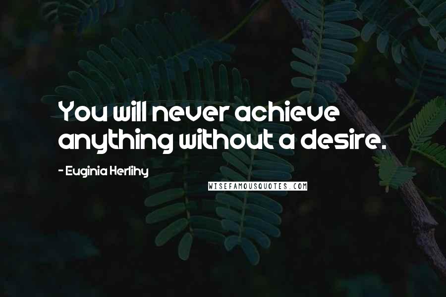 Euginia Herlihy Quotes: You will never achieve anything without a desire.