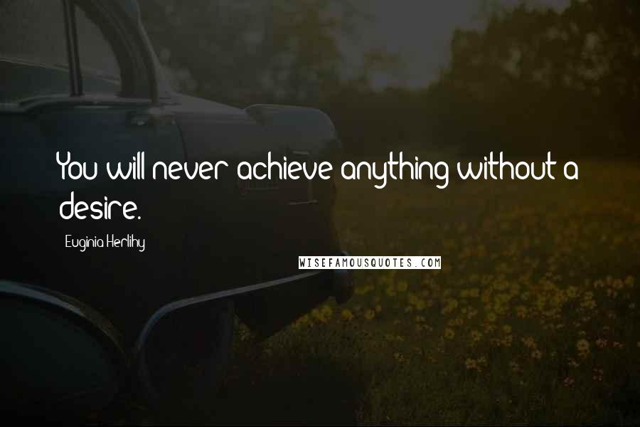 Euginia Herlihy Quotes: You will never achieve anything without a desire.