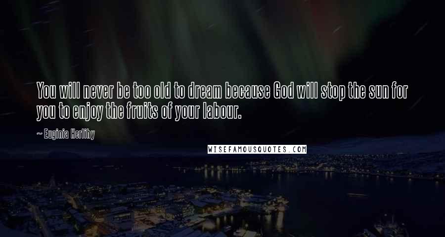 Euginia Herlihy Quotes: You will never be too old to dream because God will stop the sun for you to enjoy the fruits of your labour.