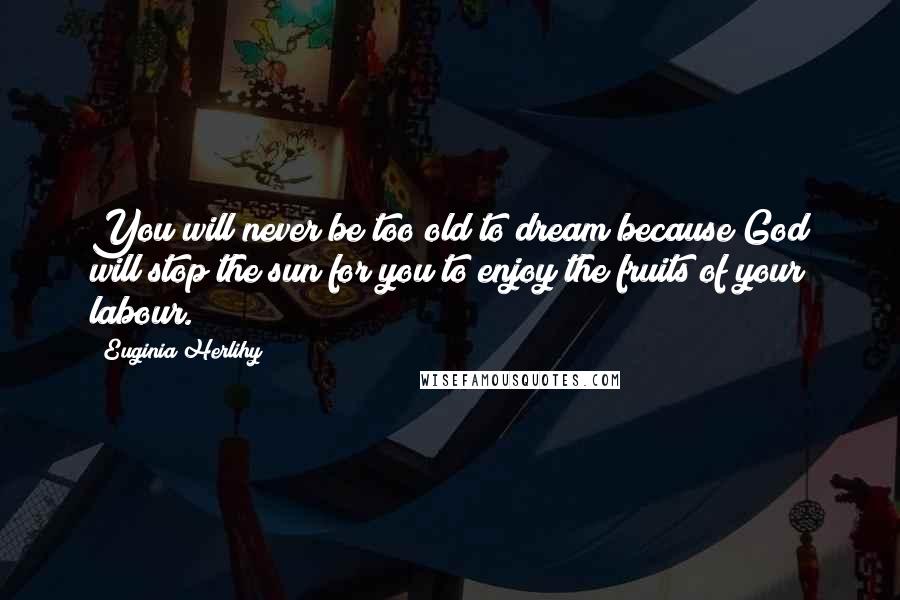 Euginia Herlihy Quotes: You will never be too old to dream because God will stop the sun for you to enjoy the fruits of your labour.