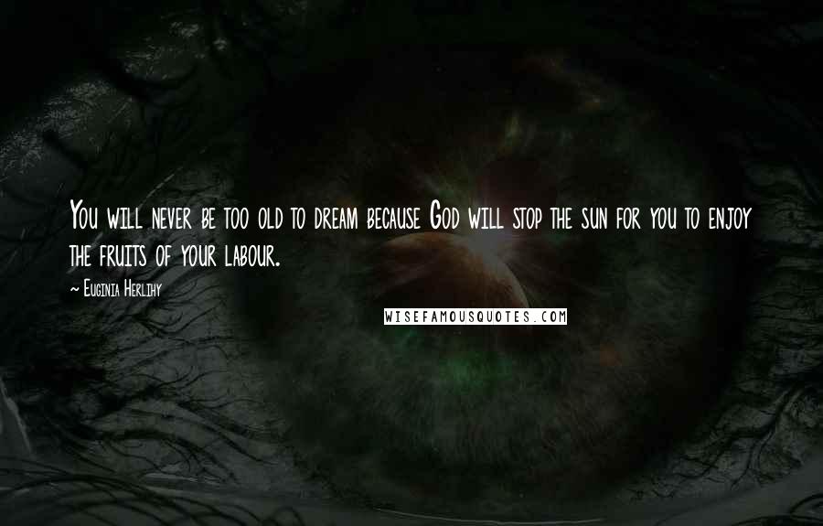 Euginia Herlihy Quotes: You will never be too old to dream because God will stop the sun for you to enjoy the fruits of your labour.