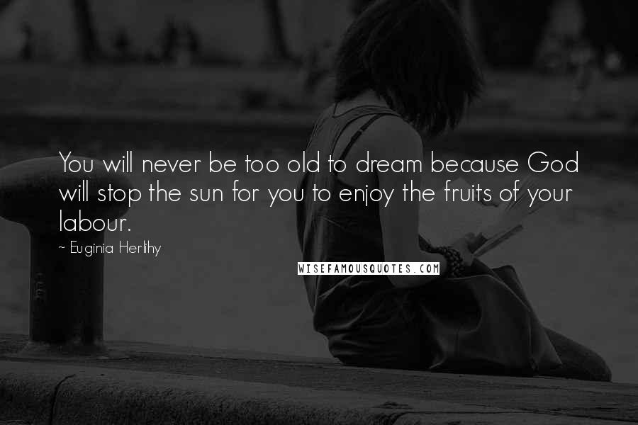 Euginia Herlihy Quotes: You will never be too old to dream because God will stop the sun for you to enjoy the fruits of your labour.