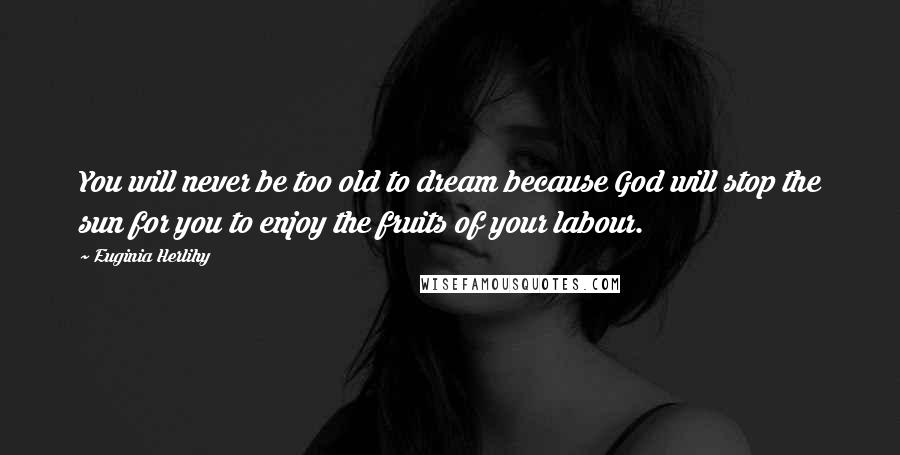 Euginia Herlihy Quotes: You will never be too old to dream because God will stop the sun for you to enjoy the fruits of your labour.