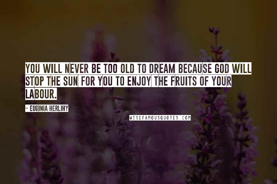 Euginia Herlihy Quotes: You will never be too old to dream because God will stop the sun for you to enjoy the fruits of your labour.