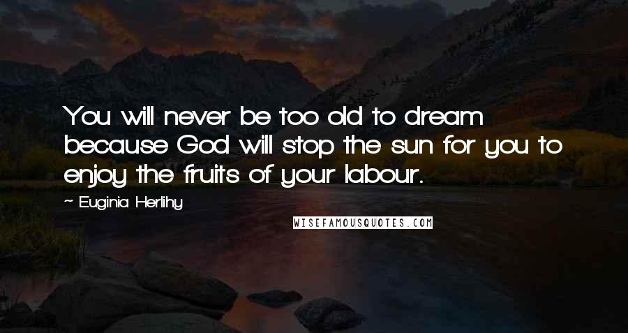 Euginia Herlihy Quotes: You will never be too old to dream because God will stop the sun for you to enjoy the fruits of your labour.