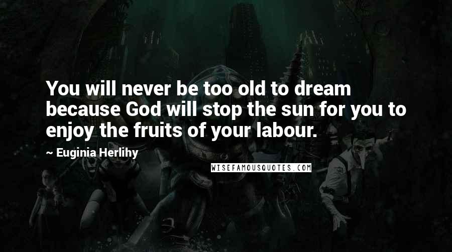 Euginia Herlihy Quotes: You will never be too old to dream because God will stop the sun for you to enjoy the fruits of your labour.