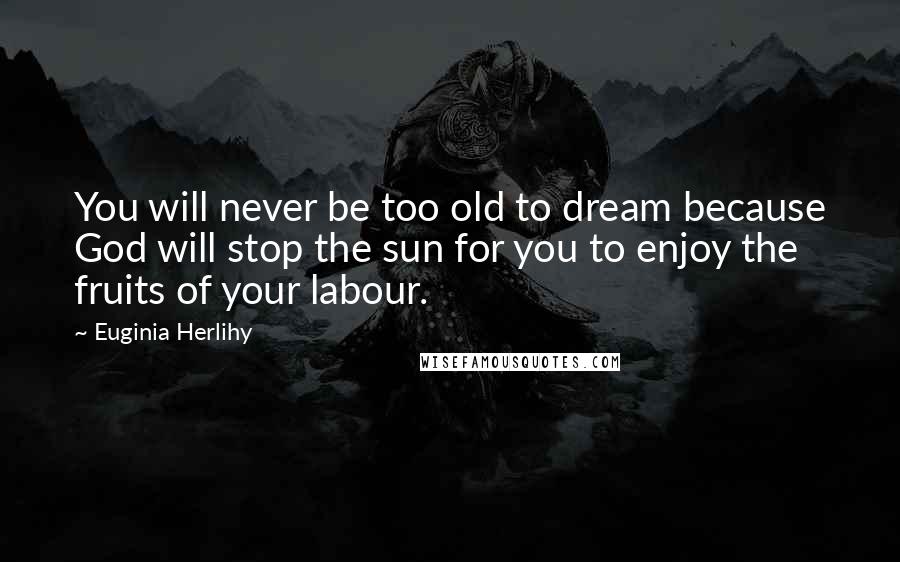 Euginia Herlihy Quotes: You will never be too old to dream because God will stop the sun for you to enjoy the fruits of your labour.