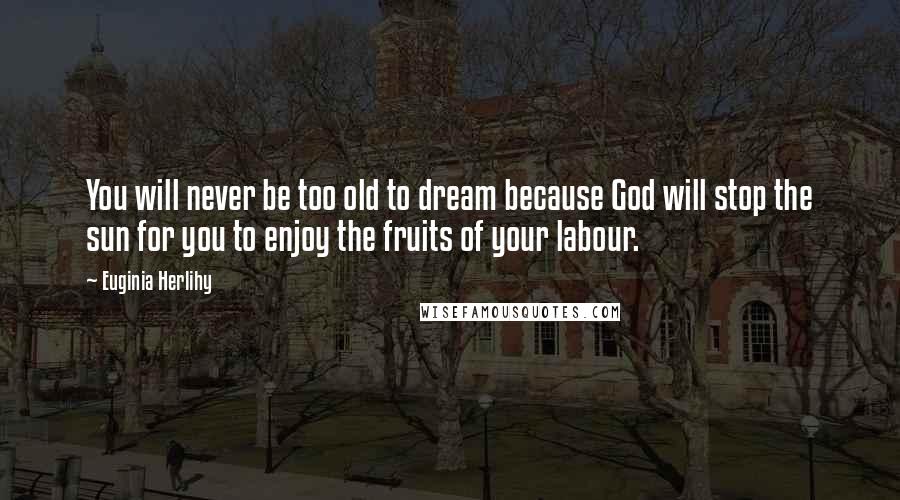 Euginia Herlihy Quotes: You will never be too old to dream because God will stop the sun for you to enjoy the fruits of your labour.