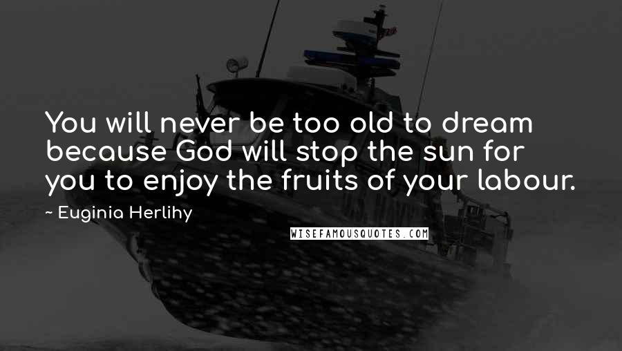 Euginia Herlihy Quotes: You will never be too old to dream because God will stop the sun for you to enjoy the fruits of your labour.