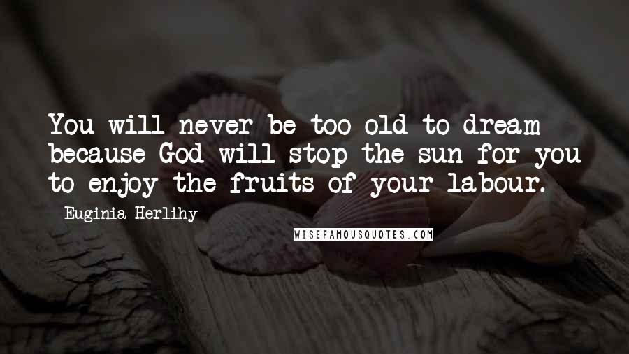 Euginia Herlihy Quotes: You will never be too old to dream because God will stop the sun for you to enjoy the fruits of your labour.