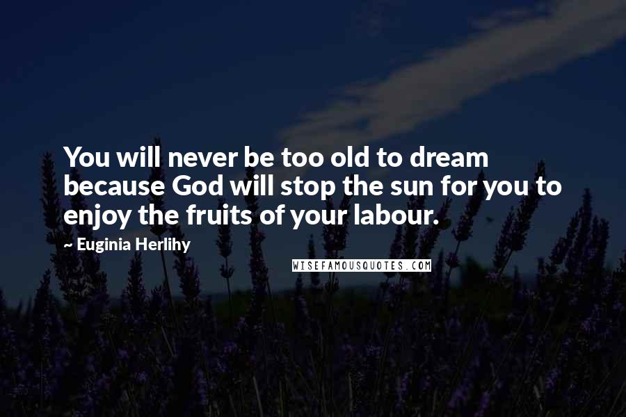 Euginia Herlihy Quotes: You will never be too old to dream because God will stop the sun for you to enjoy the fruits of your labour.