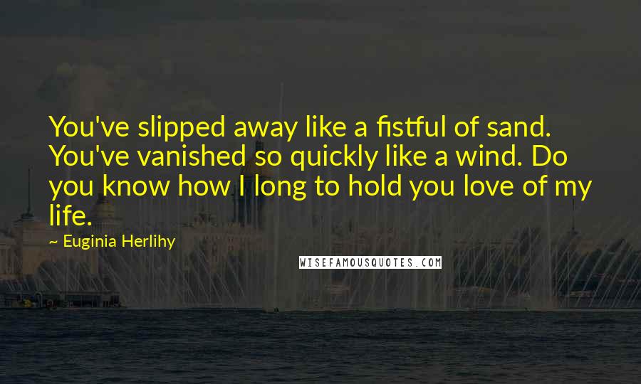 Euginia Herlihy Quotes: You've slipped away like a fistful of sand. You've vanished so quickly like a wind. Do you know how I long to hold you love of my life.