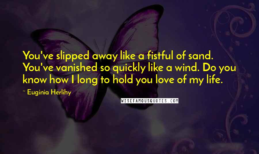 Euginia Herlihy Quotes: You've slipped away like a fistful of sand. You've vanished so quickly like a wind. Do you know how I long to hold you love of my life.