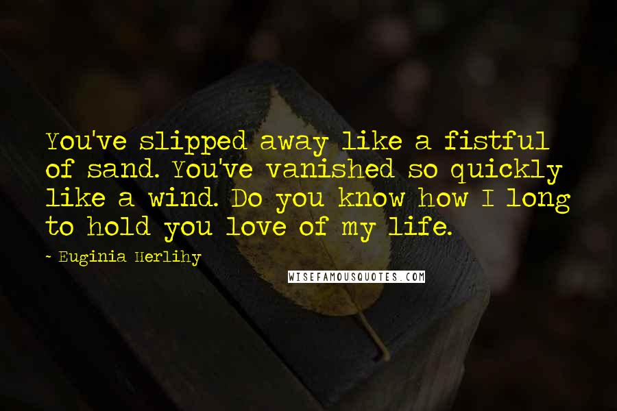 Euginia Herlihy Quotes: You've slipped away like a fistful of sand. You've vanished so quickly like a wind. Do you know how I long to hold you love of my life.