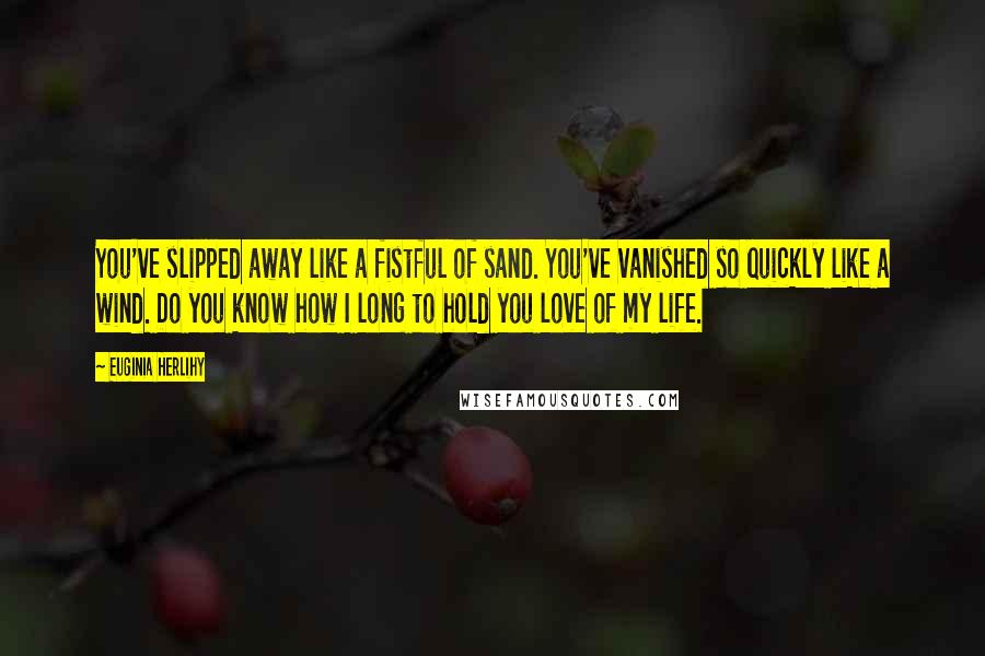 Euginia Herlihy Quotes: You've slipped away like a fistful of sand. You've vanished so quickly like a wind. Do you know how I long to hold you love of my life.