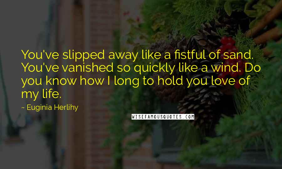 Euginia Herlihy Quotes: You've slipped away like a fistful of sand. You've vanished so quickly like a wind. Do you know how I long to hold you love of my life.