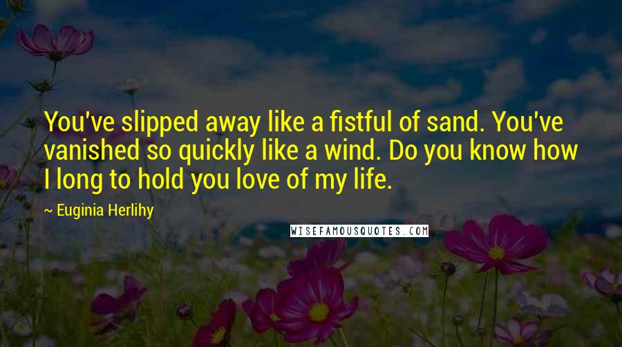 Euginia Herlihy Quotes: You've slipped away like a fistful of sand. You've vanished so quickly like a wind. Do you know how I long to hold you love of my life.