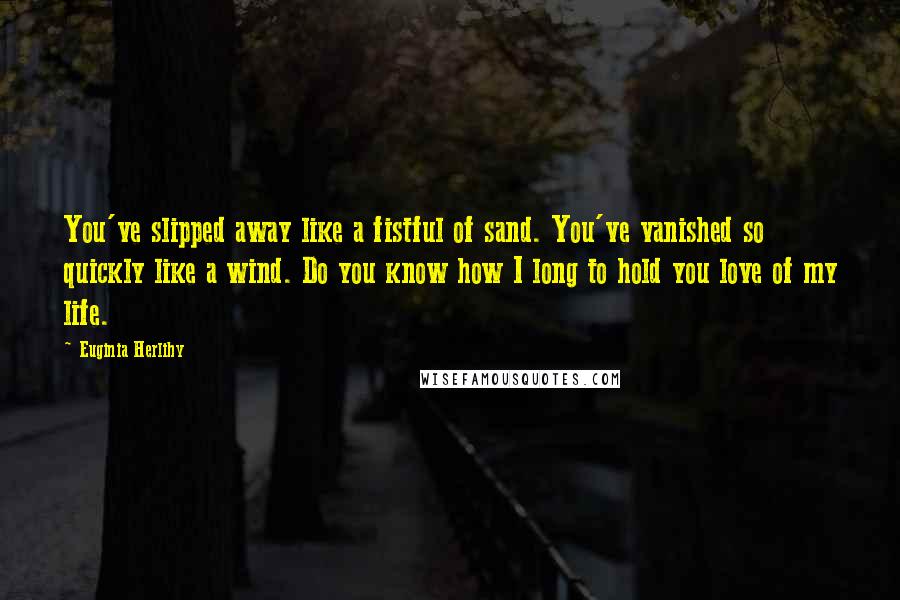 Euginia Herlihy Quotes: You've slipped away like a fistful of sand. You've vanished so quickly like a wind. Do you know how I long to hold you love of my life.