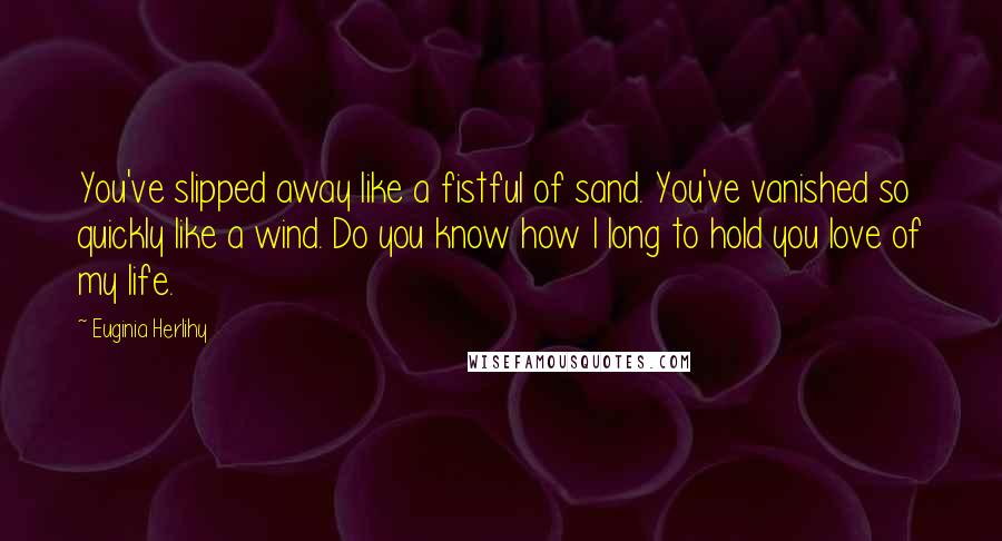 Euginia Herlihy Quotes: You've slipped away like a fistful of sand. You've vanished so quickly like a wind. Do you know how I long to hold you love of my life.