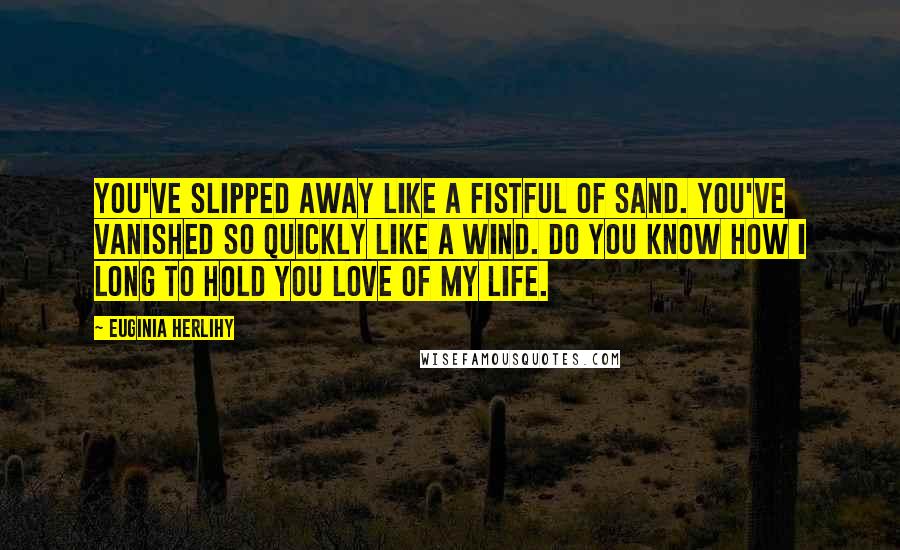 Euginia Herlihy Quotes: You've slipped away like a fistful of sand. You've vanished so quickly like a wind. Do you know how I long to hold you love of my life.