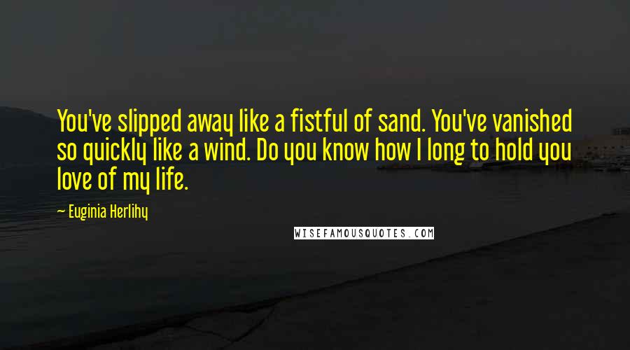 Euginia Herlihy Quotes: You've slipped away like a fistful of sand. You've vanished so quickly like a wind. Do you know how I long to hold you love of my life.