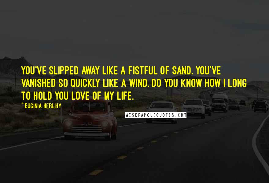 Euginia Herlihy Quotes: You've slipped away like a fistful of sand. You've vanished so quickly like a wind. Do you know how I long to hold you love of my life.