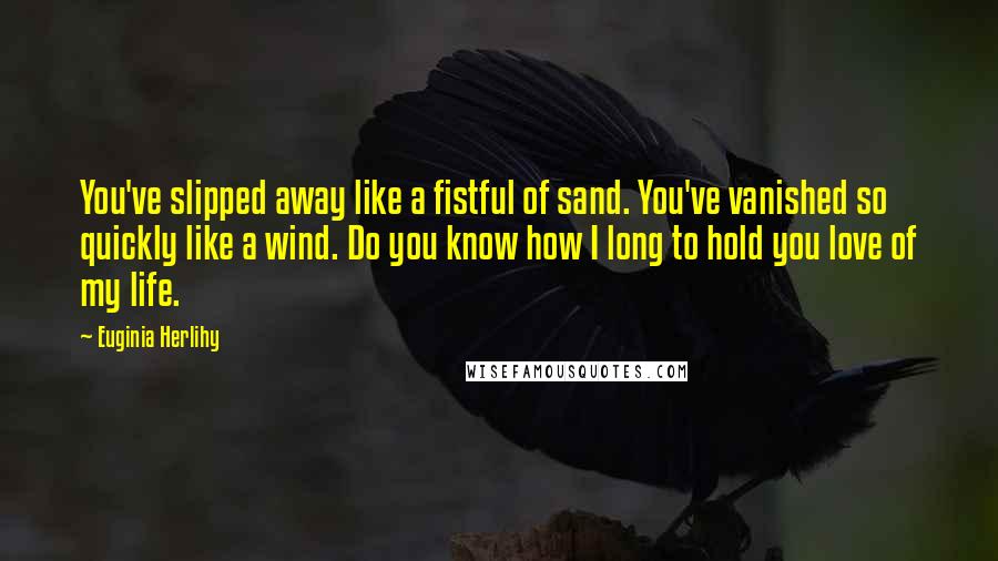 Euginia Herlihy Quotes: You've slipped away like a fistful of sand. You've vanished so quickly like a wind. Do you know how I long to hold you love of my life.