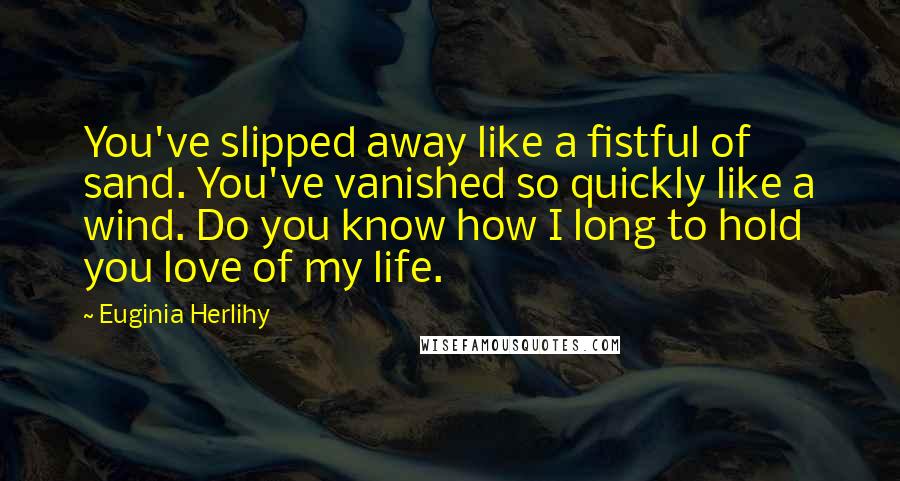 Euginia Herlihy Quotes: You've slipped away like a fistful of sand. You've vanished so quickly like a wind. Do you know how I long to hold you love of my life.