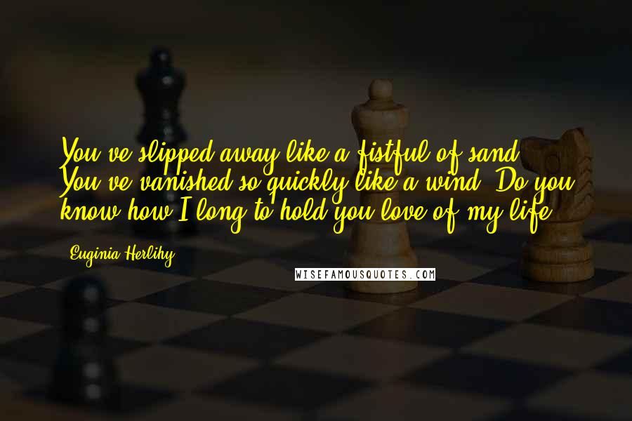 Euginia Herlihy Quotes: You've slipped away like a fistful of sand. You've vanished so quickly like a wind. Do you know how I long to hold you love of my life.