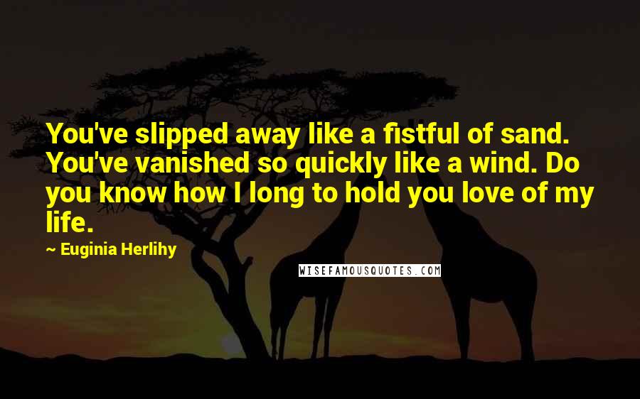 Euginia Herlihy Quotes: You've slipped away like a fistful of sand. You've vanished so quickly like a wind. Do you know how I long to hold you love of my life.