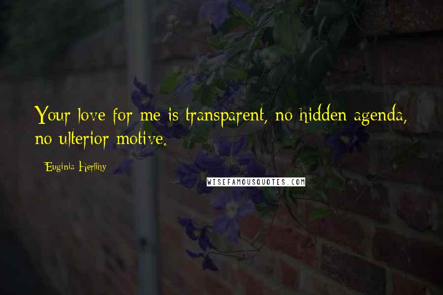 Euginia Herlihy Quotes: Your love for me is transparent, no hidden agenda, no ulterior motive.