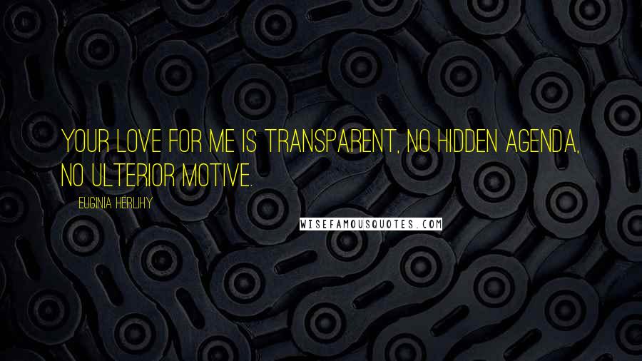 Euginia Herlihy Quotes: Your love for me is transparent, no hidden agenda, no ulterior motive.