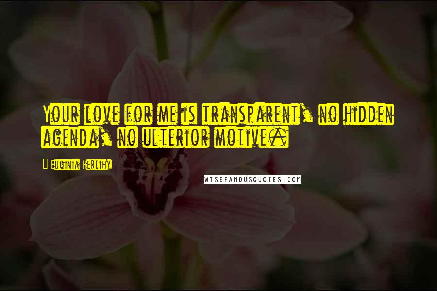 Euginia Herlihy Quotes: Your love for me is transparent, no hidden agenda, no ulterior motive.