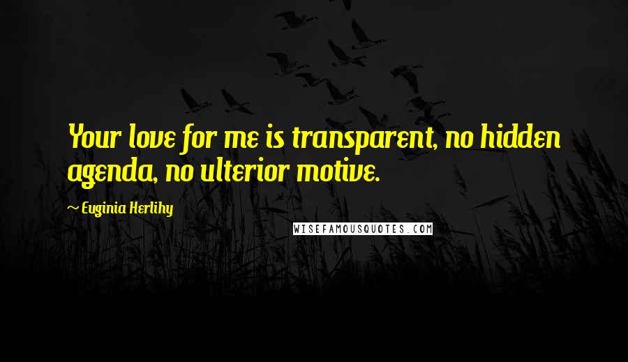 Euginia Herlihy Quotes: Your love for me is transparent, no hidden agenda, no ulterior motive.