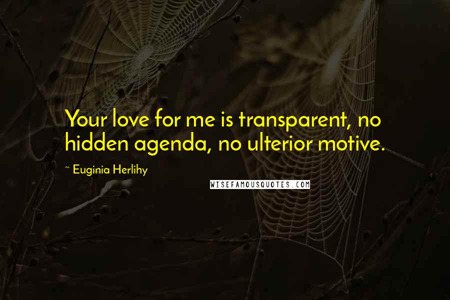 Euginia Herlihy Quotes: Your love for me is transparent, no hidden agenda, no ulterior motive.