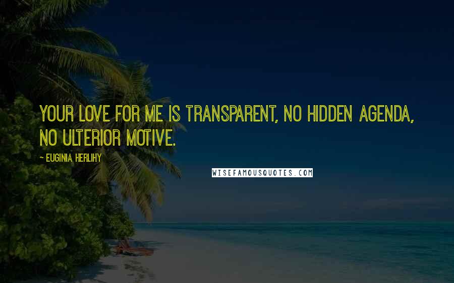 Euginia Herlihy Quotes: Your love for me is transparent, no hidden agenda, no ulterior motive.