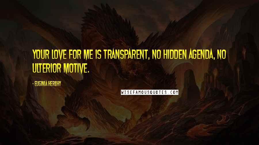 Euginia Herlihy Quotes: Your love for me is transparent, no hidden agenda, no ulterior motive.