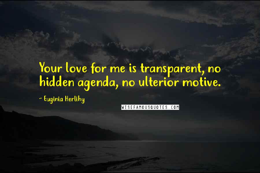 Euginia Herlihy Quotes: Your love for me is transparent, no hidden agenda, no ulterior motive.