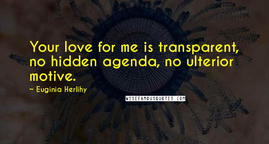 Euginia Herlihy Quotes: Your love for me is transparent, no hidden agenda, no ulterior motive.