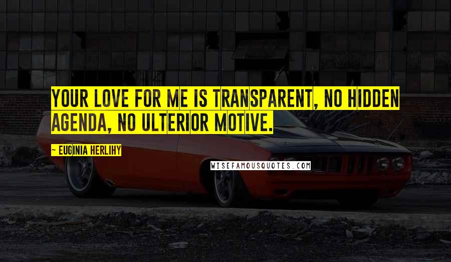 Euginia Herlihy Quotes: Your love for me is transparent, no hidden agenda, no ulterior motive.