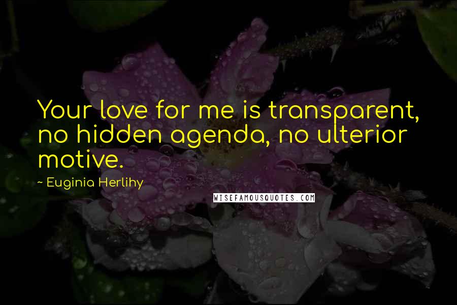 Euginia Herlihy Quotes: Your love for me is transparent, no hidden agenda, no ulterior motive.