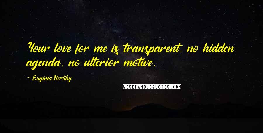 Euginia Herlihy Quotes: Your love for me is transparent, no hidden agenda, no ulterior motive.