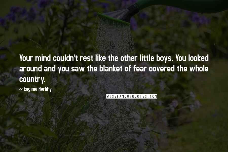 Euginia Herlihy Quotes: Your mind couldn't rest like the other little boys. You looked around and you saw the blanket of fear covered the whole country.